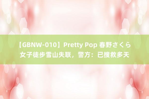 【GBNW-010】Pretty Pop 春野さくら 女子徒步雪山失联，警方：已搜救多天