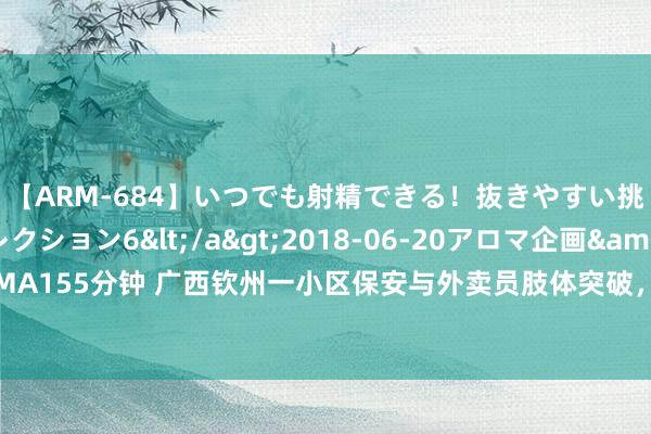 【ARM-684】いつでも射精できる！抜きやすい挑発パンチラコレクション6</a>2018-06-20アロマ企画&$AROMA155分钟 广西钦州一小区保安与外卖员肢体突破，警方：