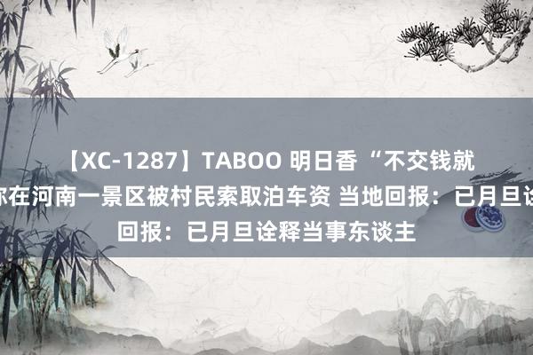 【XC-1287】TABOO 明日香 “不交钱就砸车”，搭客称在河南一景区被村民索取泊车资 当地回报：已月旦诠释当事东谈主