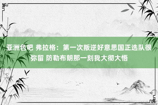 亚洲色吧 弗拉格：第一次叛逆好意思国正选队很弥留 防勒布朗那一刻我大彻大悟