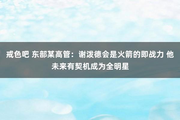 戒色吧 东部某高管：谢泼德会是火箭的即战力 他未来有契机成为全明星