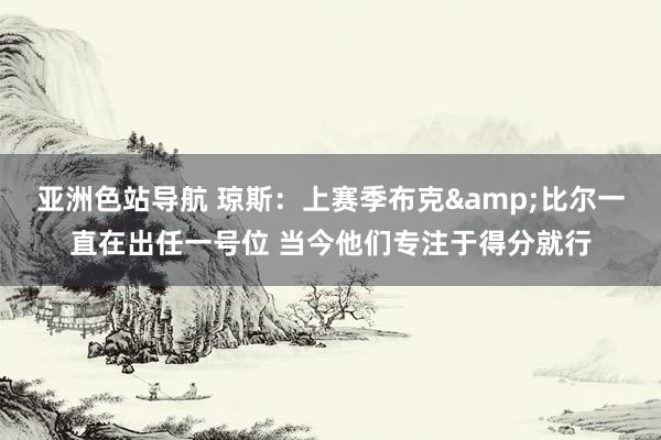 亚洲色站导航 琼斯：上赛季布克&比尔一直在出任一号位 当今他们专注于得分就行