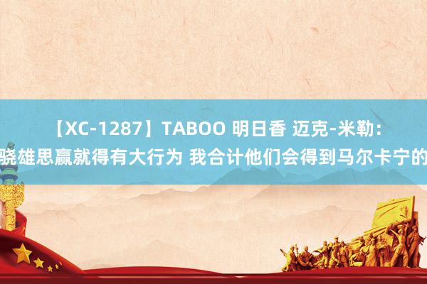 【XC-1287】TABOO 明日香 迈克-米勒：骁雄思赢就得有大行为 我合计他们会得到马尔卡宁的