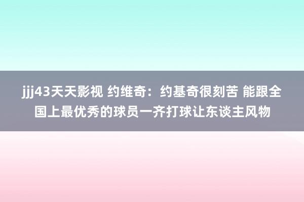 jjj43天天影视 约维奇：约基奇很刻苦 能跟全国上最优秀的球员一齐打球让东谈主风物