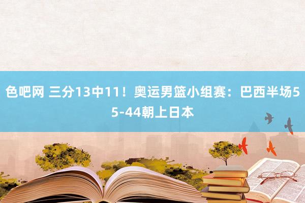 色吧网 三分13中11！奥运男篮小组赛：巴西半场55-44朝上日本