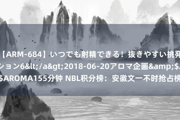 【ARM-684】いつでも射精できる！抜きやすい挑発パンチラコレクション6</a>2018-06-20アロマ企画&$AROMA155分钟 NBL积分榜：安徽文一不时抢占榜首宝座 中国香港金牛第二