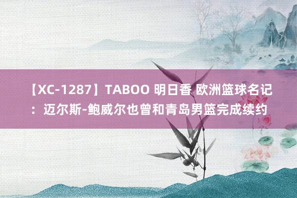 【XC-1287】TABOO 明日香 欧洲篮球名记：迈尔斯-鲍威尔也曾和青岛男篮完成续约