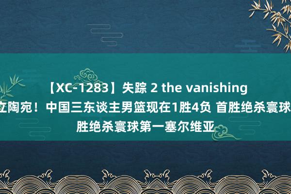 【XC-1283】失踪 2 the vanishing 明日香 不敌立陶宛！中国三东谈主男篮现在1胜4负 首胜绝杀寰球第一塞尔维亚