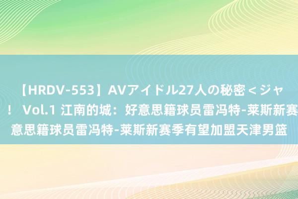 【HRDV-553】AVアイドル27人の秘密＜ジャンル別SEX＞4時間！！ Vol.1 江南的城：好意思籍球员雷冯特-莱斯新赛季有望加盟天津男篮