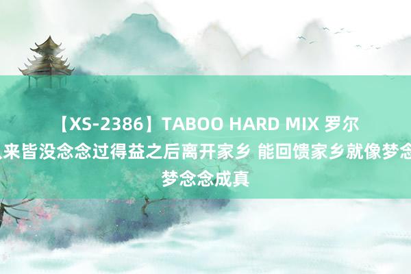 【XS-2386】TABOO HARD MIX 罗尔-邓：从来皆没念念过得益之后离开家乡 能回馈家乡就像梦念念成真