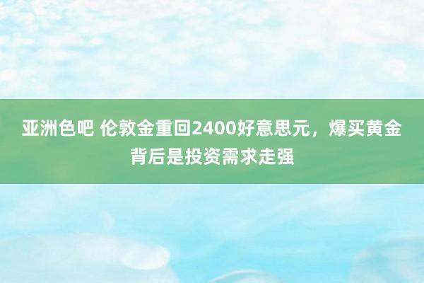 亚洲色吧 伦敦金重回2400好意思元，爆买黄金背后是投资需求走强