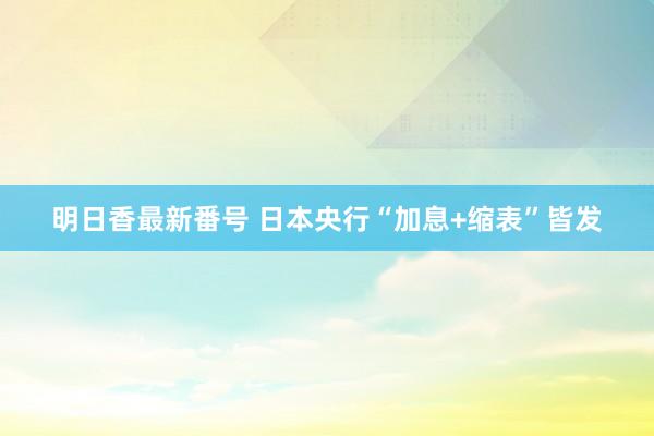 明日香最新番号 日本央行“加息+缩表”皆发