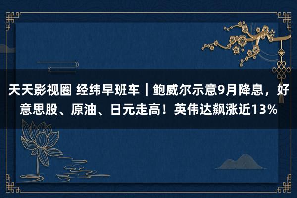 天天影视圈 经纬早班车｜鲍威尔示意9月降息，好意思股、原油、日元走高！英伟达飙涨近13%