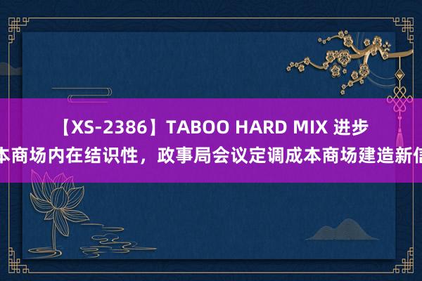 【XS-2386】TABOO HARD MIX 进步成本商场内在结识性，政事局会议定调成本商场建造新信号