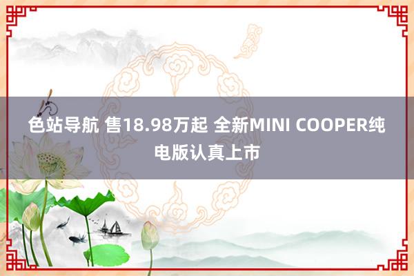 色站导航 售18.98万起 全新MINI COOPER纯电版认真上市