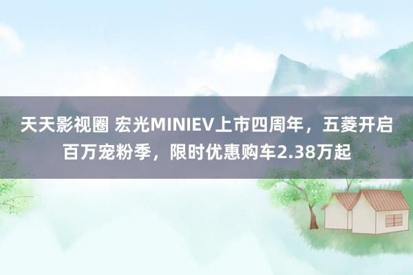 天天影视圈 宏光MINIEV上市四周年，五菱开启百万宠粉季，限时优惠购车2.38万起