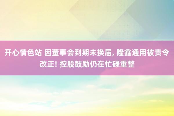 开心情色站 因董事会到期未换届， 隆鑫通用被责令改正! 控股鼓励仍在忙碌重整