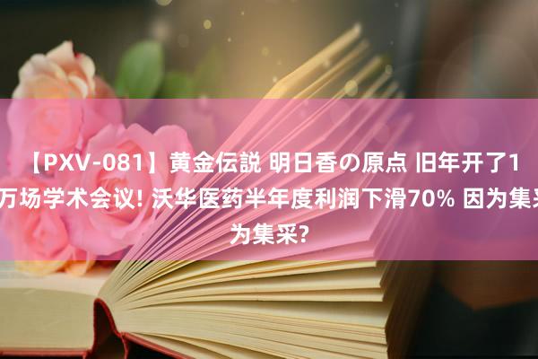 【PXV-081】黄金伝説 明日香の原点 旧年开了1.4万场学术会议! 沃华医药半年度利润下滑70% 因为集采?