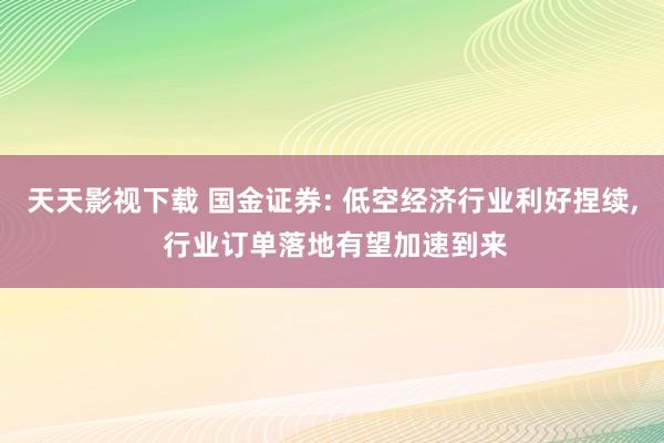 天天影视下载 国金证券: 低空经济行业利好捏续， 行业订单落地有望加速到来