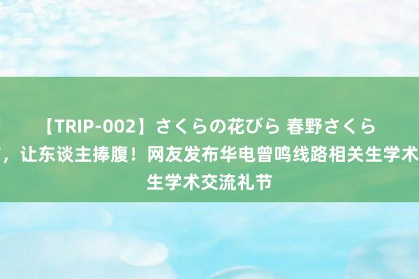 【TRIP-002】さくらの花びら 春野さくら 狠纠细节，让东谈主捧腹！网友发布华电曾鸣线路相关生学术交流礼节