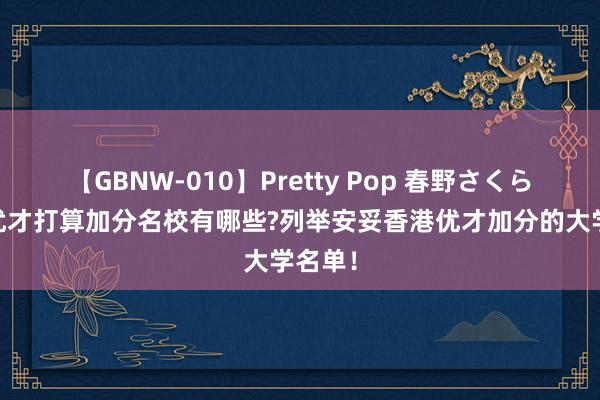 【GBNW-010】Pretty Pop 春野さくら 香港优才打算加分名校有哪些?列举安妥香港优才加分的大学名单！