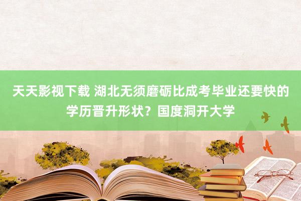 天天影视下载 湖北无须磨砺比成考毕业还要快的学历晋升形状？国度洞开大学