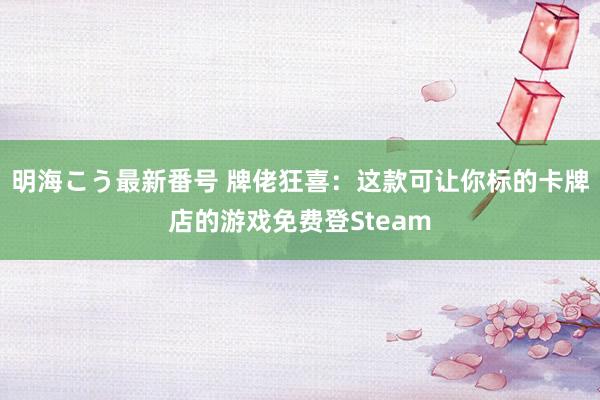 明海こう最新番号 牌佬狂喜：这款可让你标的卡牌店的游戏免费登Steam