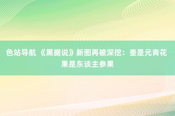 色站导航 《黑据说》新图再被深挖：壶是元青花 果是东谈主参果