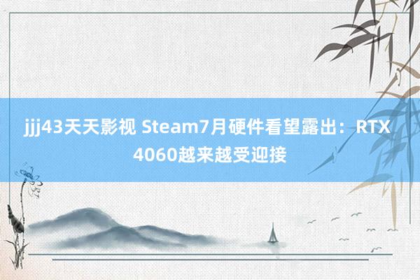 jjj43天天影视 Steam7月硬件看望露出：RTX 4060越来越受迎接