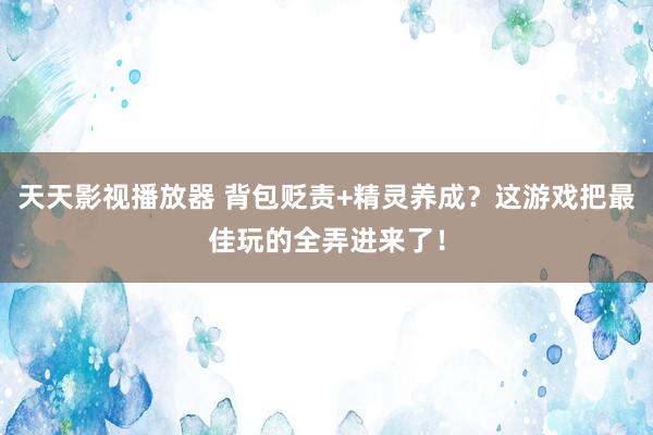 天天影视播放器 背包贬责+精灵养成？这游戏把最佳玩的全弄进来了！