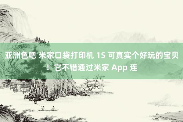 亚洲色吧 米家口袋打印机 1S 可真实个好玩的宝贝！它不错通过米家 App 连