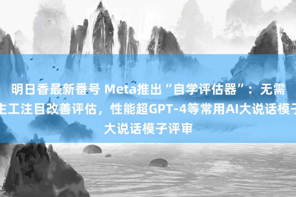 明日香最新番号 Meta推出“自学评估器”：无需东谈主工注目改善评估，性能超GPT-4等常用AI大说话模子评审