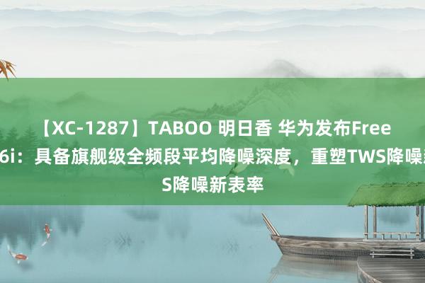 【XC-1287】TABOO 明日香 华为发布FreeBuds 6i：具备旗舰级全频段平均降噪深度，重塑TWS降噪新表率