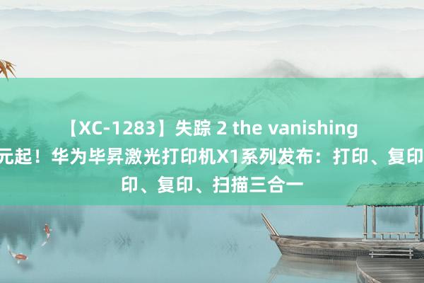 【XC-1283】失踪 2 the vanishing 明日香 1299元起！华为毕昇激光打印机X1系列发布：打印、复印、扫描三合一