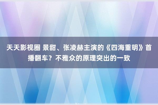 天天影视圈 景甜、张凌赫主演的《四海重明》首播翻车？不雅众的原理突出的一致