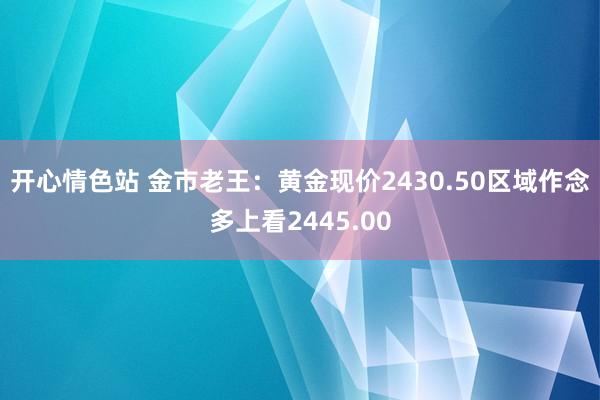 开心情色站 金市老王：黄金现价2430.50区域作念多上看2445.00