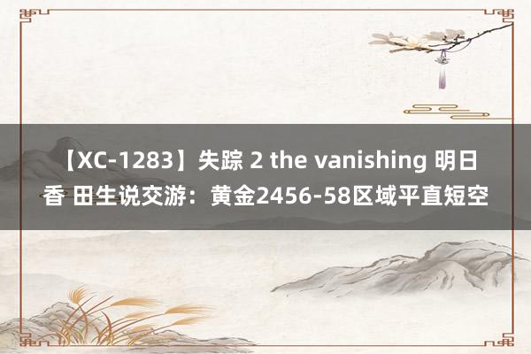 【XC-1283】失踪 2 the vanishing 明日香 田生说交游：黄金2456-58区域平直短空