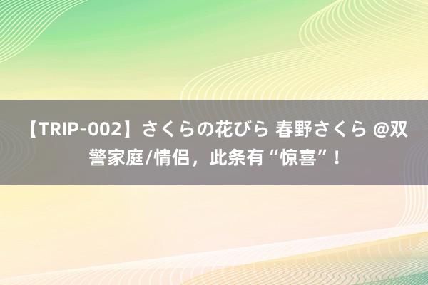 【TRIP-002】さくらの花びら 春野さくら @双警家庭/情侣，此条有“惊喜”！