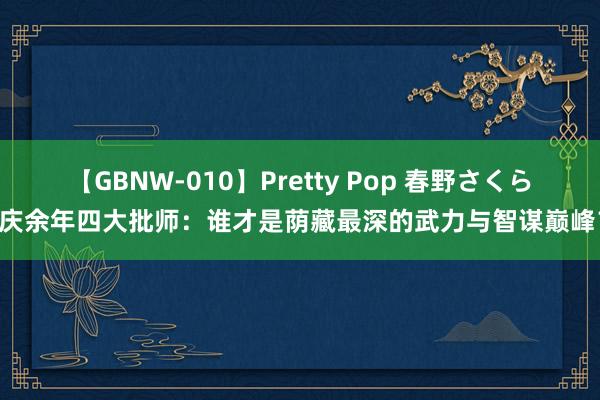 【GBNW-010】Pretty Pop 春野さくら 庆余年四大批师：谁才是荫藏最深的武力与智谋巅峰？