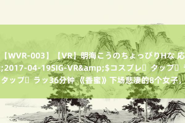 【WVR-003】【VR】明海こうのちょっぴりHな 応援 VR</a>2017-04-19SIG-VR&$コスプレ・タップ・ラッ36分钟 《香蜜》下场悲凄的8个女子，天后上榜，第1生不如死