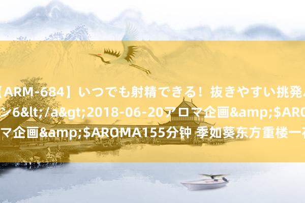 【ARM-684】いつでも射精できる！抜きやすい挑発パンチラコレクション6</a>2018-06-20アロマ企画&$AROMA155分钟 季如葵东方重楼一花一生界