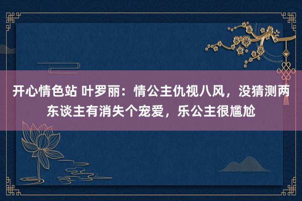 开心情色站 叶罗丽：情公主仇视八风，没猜测两东谈主有消失个宠爱，乐公主很尴尬