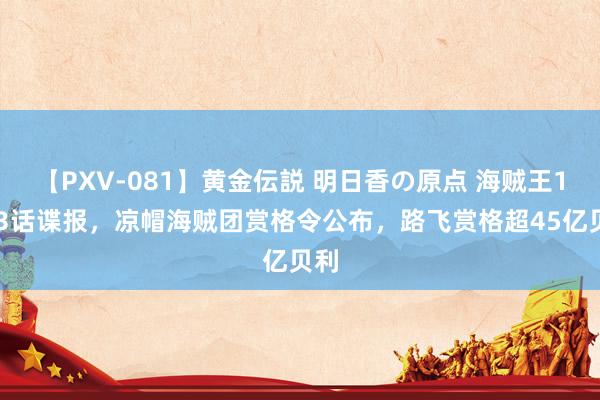 【PXV-081】黄金伝説 明日香の原点 海贼王1123话谍报，凉帽海贼团赏格令公布，路飞赏格超45亿贝利