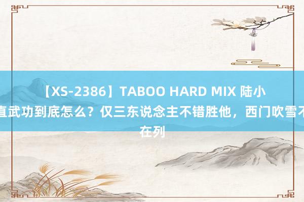 【XS-2386】TABOO HARD MIX 陆小凤简直武功到底怎么？仅三东说念主不错胜他，西门吹雪不在列