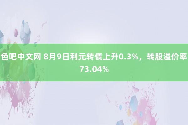 色吧中文网 8月9日利元转债上升0.3%，转股溢价率73.04%