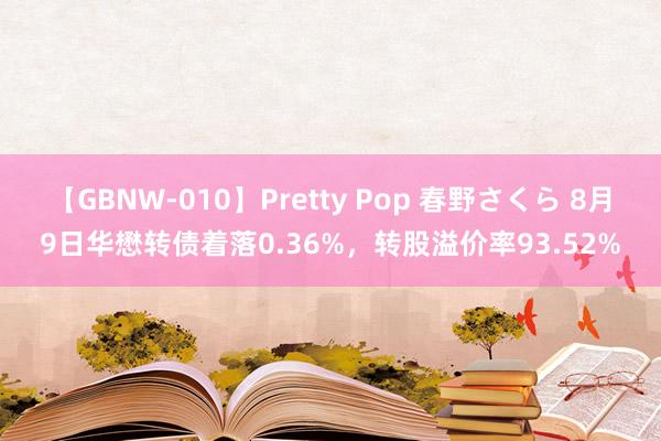 【GBNW-010】Pretty Pop 春野さくら 8月9日华懋转债着落0.36%，转股溢价率93.52%