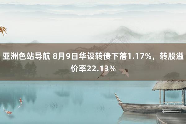 亚洲色站导航 8月9日华设转债下落1.17%，转股溢价率22.13%