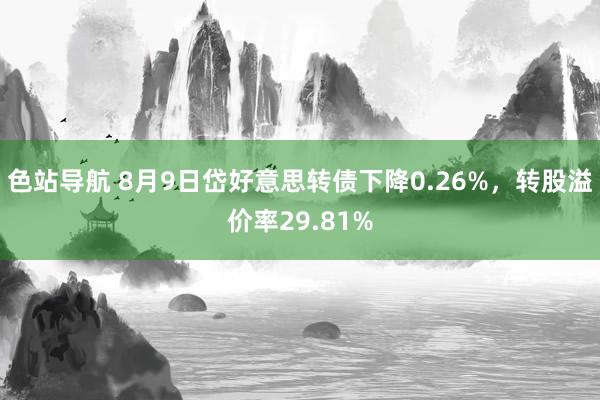 色站导航 8月9日岱好意思转债下降0.26%，转股溢价率29.81%