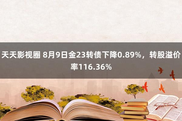 天天影视圈 8月9日金23转债下降0.89%，转股溢价率116.36%