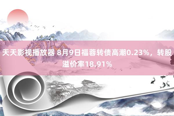 天天影视播放器 8月9日福蓉转债高潮0.23%，转股溢价率18.91%